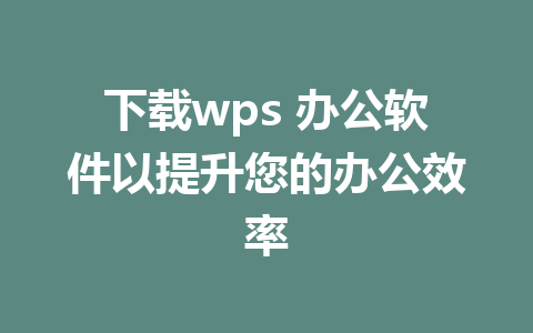 下载wps 办公软件以提升您的办公效率