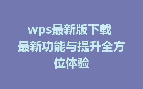 wps最新版下载 最新功能与提升全方位体验