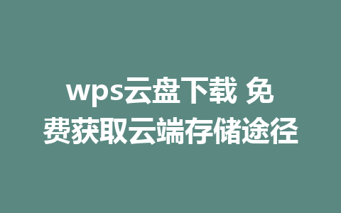 wps云盘下载 免费获取云端存储途径