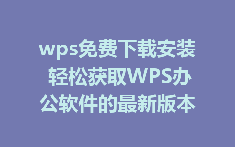 wps免费下载安装 轻松获取WPS办公软件的最新版本