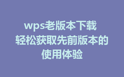 wps老版本下载 轻松获取先前版本的使用体验