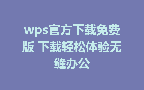 wps官方下载免费版 下载轻松体验无缝办公