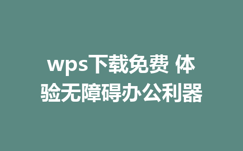 wps下载免费 体验无障碍办公利器