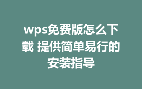 wps免费版怎么下载 提供简单易行的安装指导