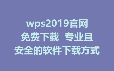 wps2019官网免费下载  专业且安全的软件下载方式