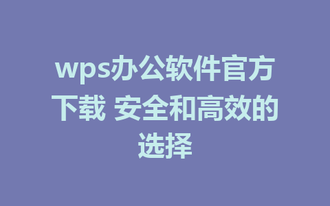 wps办公软件官方下载 安全和高效的选择