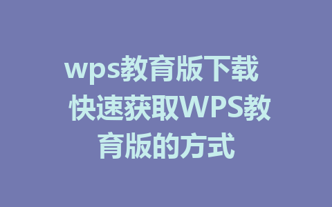 wps教育版下载  快速获取WPS教育版的方式