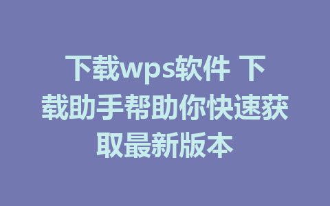 下载wps软件 下载助手帮助你快速获取最新版本