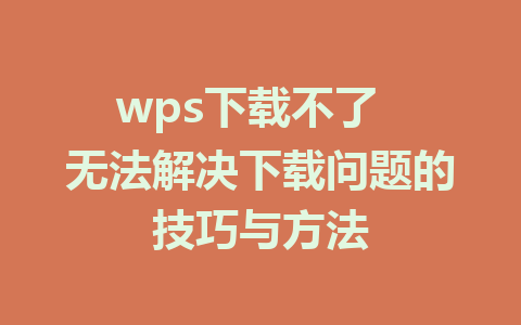 wps下载不了  无法解决下载问题的技巧与方法