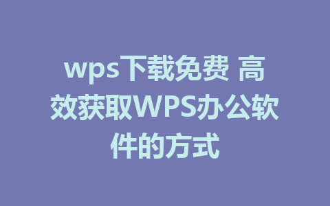 wps下载免费 高效获取WPS办公软件的方式